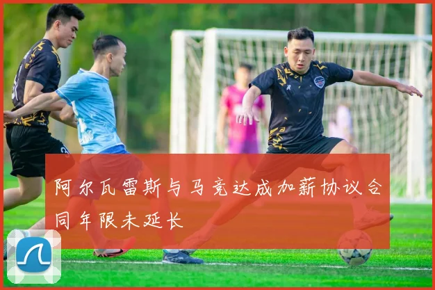 阿尔瓦雷斯与马竞达成加薪协议合同年限未延长