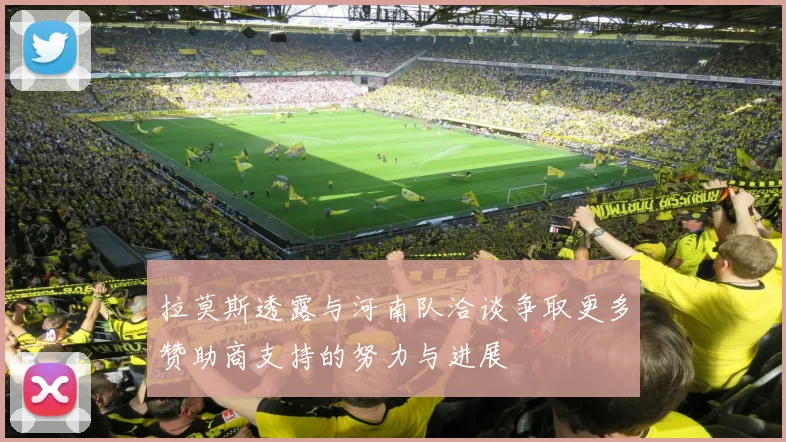 拉莫斯透露与河南队洽谈争取更多赞助商支持的努力与进展