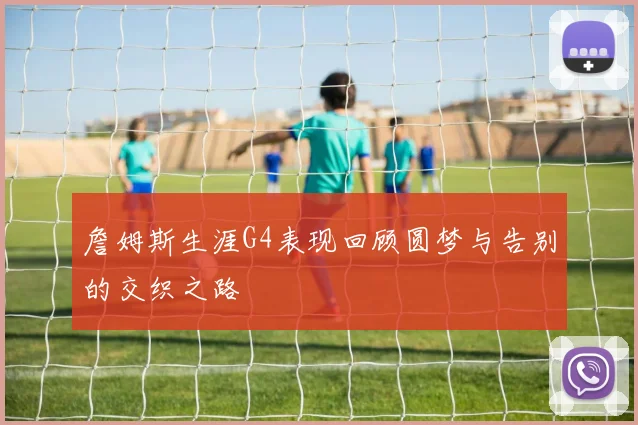 詹姆斯生涯G4表现回顾圆梦与告别的交织之路