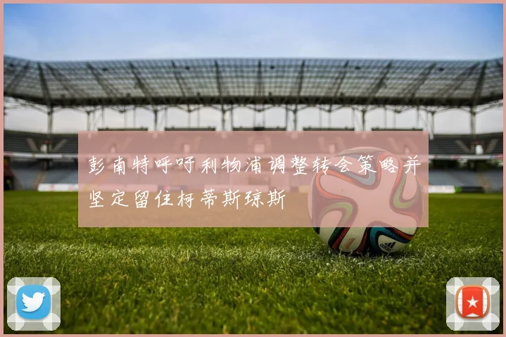 彭南特呼吁利物浦调整转会策略并坚定留住柯蒂斯琼斯