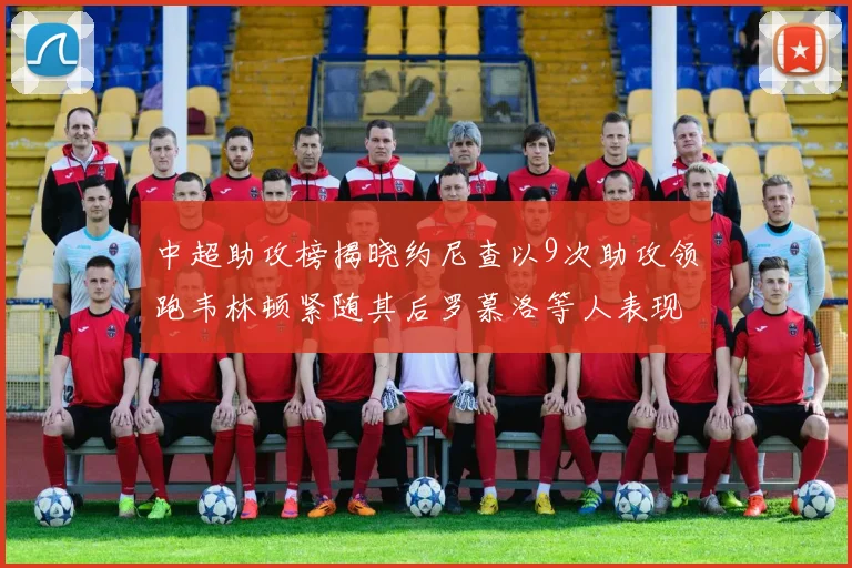 中超助攻榜揭晓约尼查以9次助攻领跑韦林顿紧随其后罗慕洛等人表现不俗