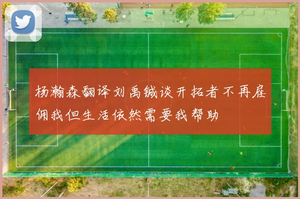 杨瀚森翻译刘禹铖谈开拓者不再雇佣我但生活依然需要我帮助