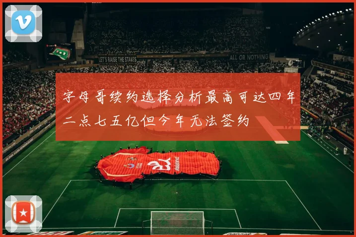 字母哥续约选择分析最高可达四年二点七五亿但今年无法签约