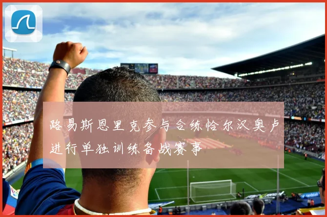 路易斯恩里克参与合练恰尔汉奥卢进行单独训练备战赛事