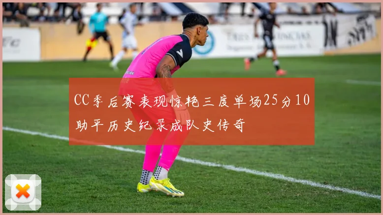 CC季后赛表现惊艳三度单场25分10助平历史纪录成队史传奇