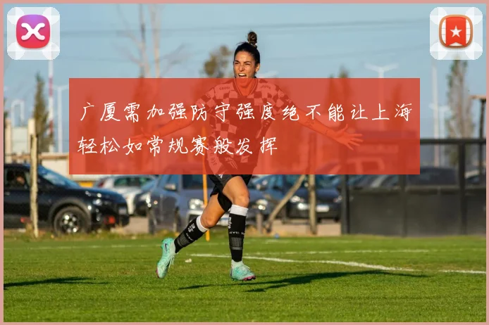 广厦需加强防守强度绝不能让上海轻松如常规赛般发挥